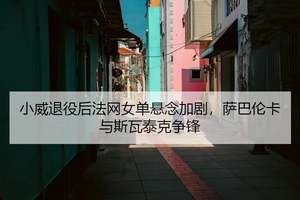 小威退役后法网女单悬念加剧，萨巴伦卡与斯瓦泰克争锋