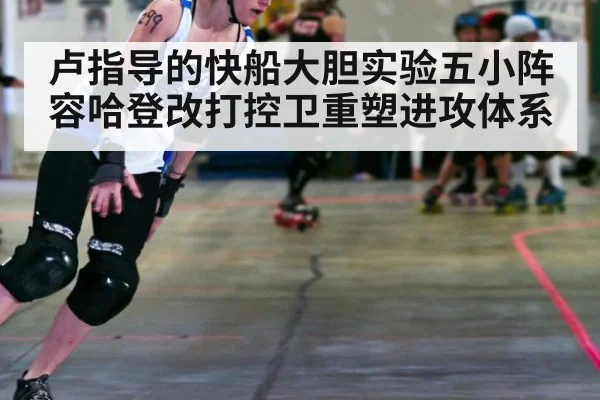 卢指导的快船大胆实验五小阵容哈登改打控卫重塑进攻体系