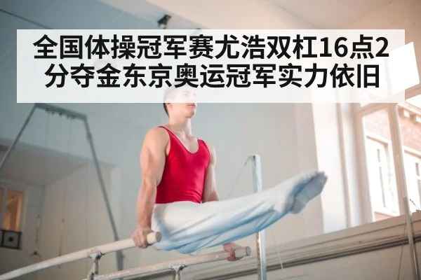 全国体操冠军赛尤浩双杠16点2分夺金东京奥运冠军实力依旧