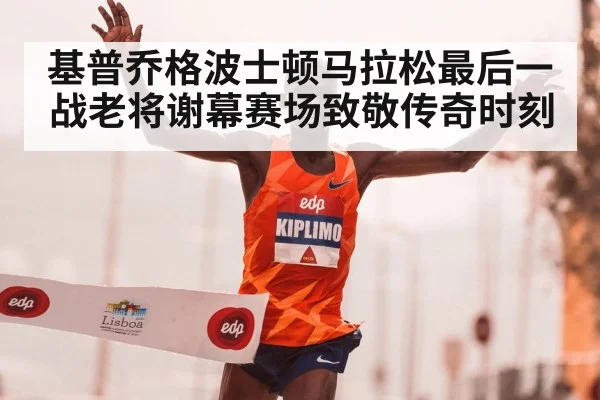 基普乔格波士顿马拉松最后一战老将谢幕赛场致敬传奇时刻