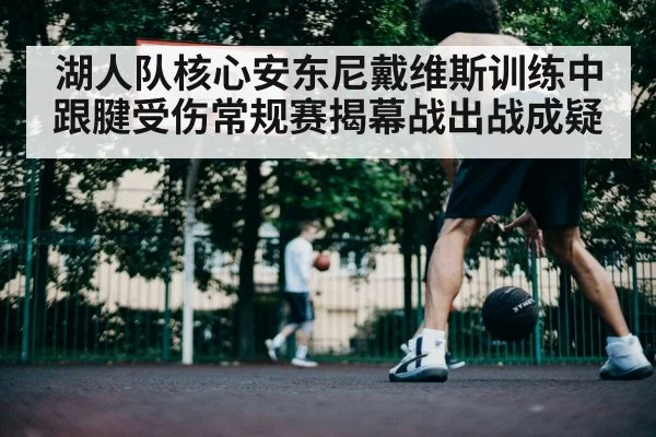 湖人队核心安东尼戴维斯训练中跟腱受伤常规赛揭幕战出战成疑