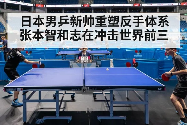日本男乒新帅重塑反手体系张本智和志在冲击世界前三