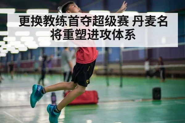 更换教练首夺超级赛 丹麦名将重塑进攻体系